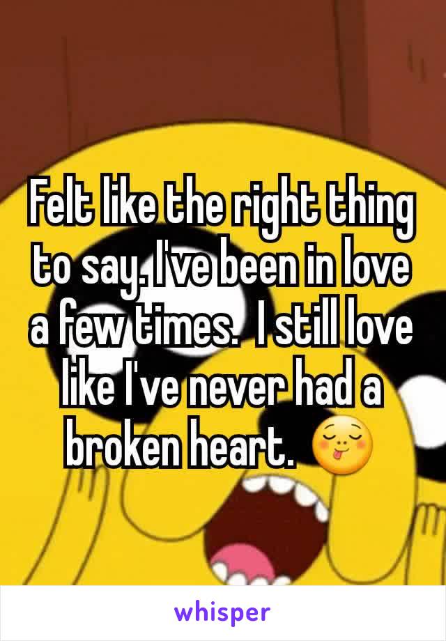 Felt like the right thing to say. I've been in love a few times.  I still love like I've never had a broken heart. 😋