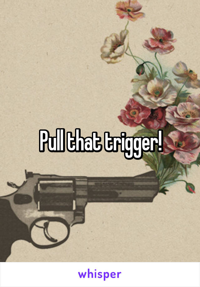 Pull that trigger!