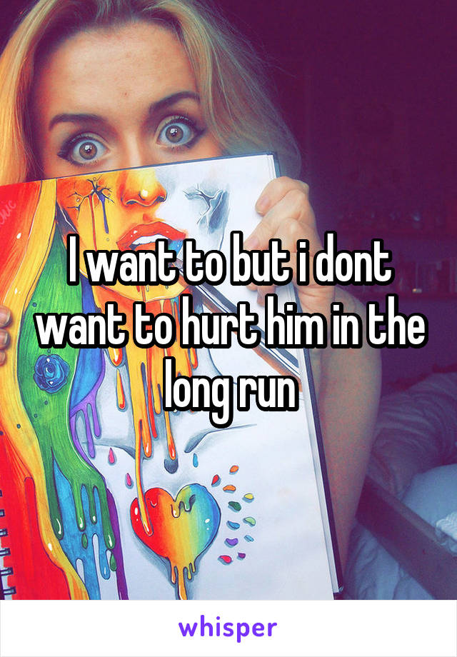 I want to but i dont want to hurt him in the long run