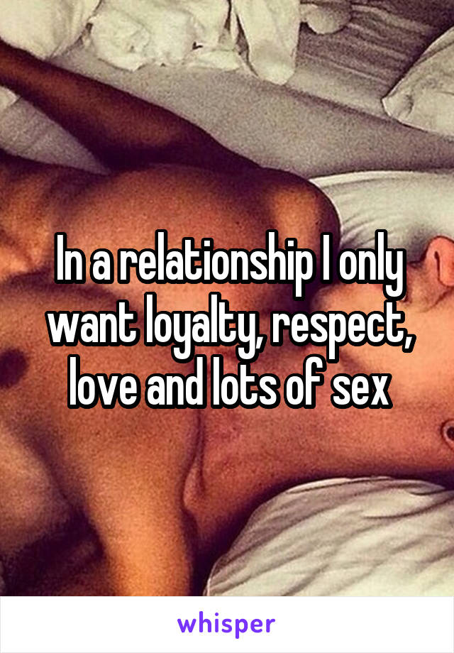 In a relationship I only want loyalty, respect, love and lots of sex