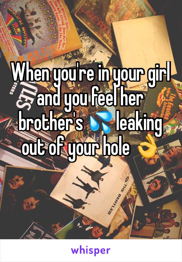 When you're in your girl and you feel her brother's 💦 leaking out of your hole 👌