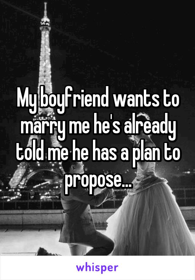 My boyfriend wants to marry me he's already told me he has a plan to propose...