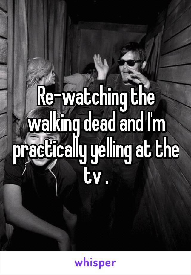 Re-watching the walking dead and I'm practically yelling at the tv .