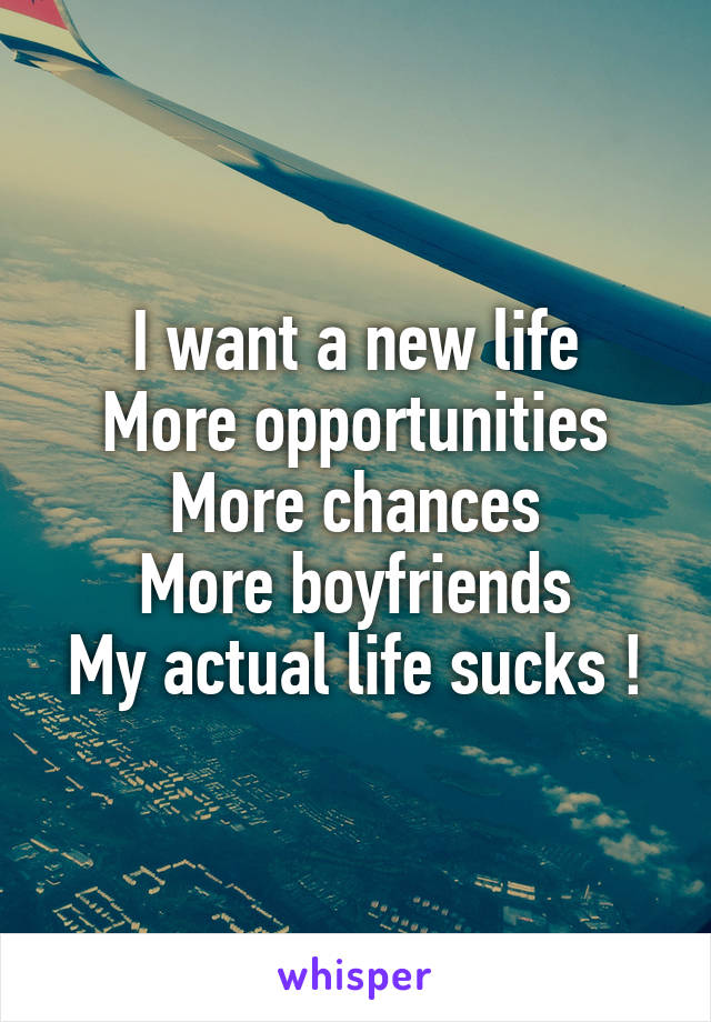 I want a new life
More opportunities
More chances
More boyfriends
My actual life sucks !