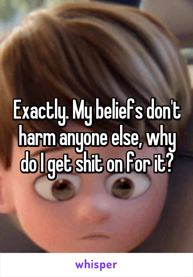 Exactly. My beliefs don't harm anyone else, why do I get shit on for it?