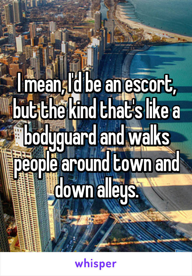 I mean, I'd be an escort, but the kind that's like a bodyguard and walks people around town and down alleys.