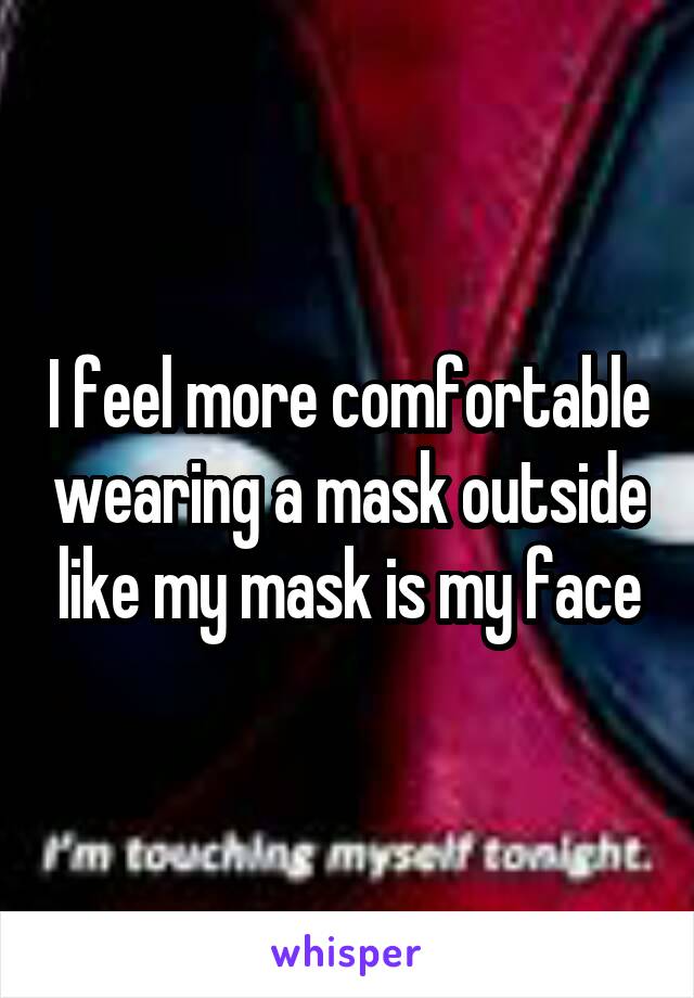 I feel more comfortable wearing a mask outside like my mask is my face