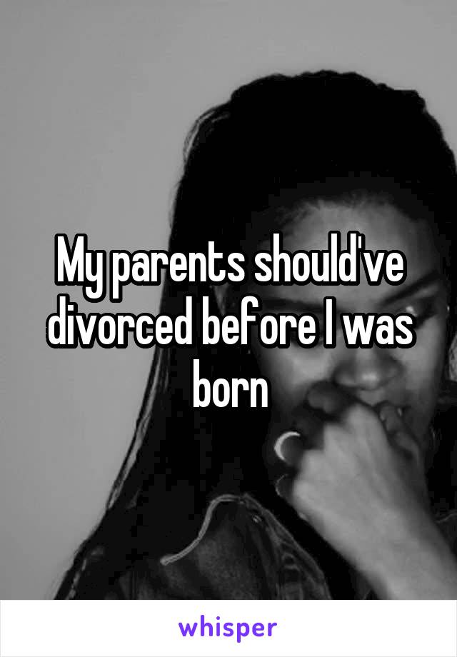 My parents should've divorced before I was born