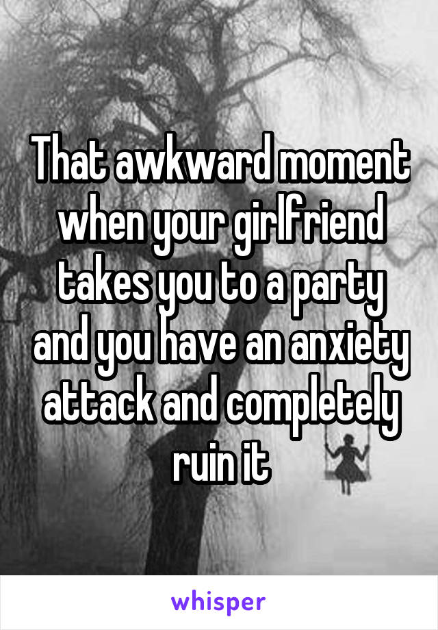 That awkward moment when your girlfriend takes you to a party and you have an anxiety attack and completely ruin it