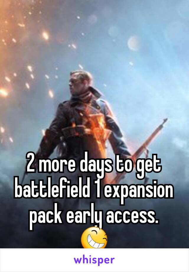 2 more days to get battlefield 1 expansion pack early access.
😆