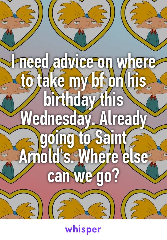 I need advice on where to take my bf on his birthday this Wednesday. Already going to Saint Arnold's. Where else can we go?