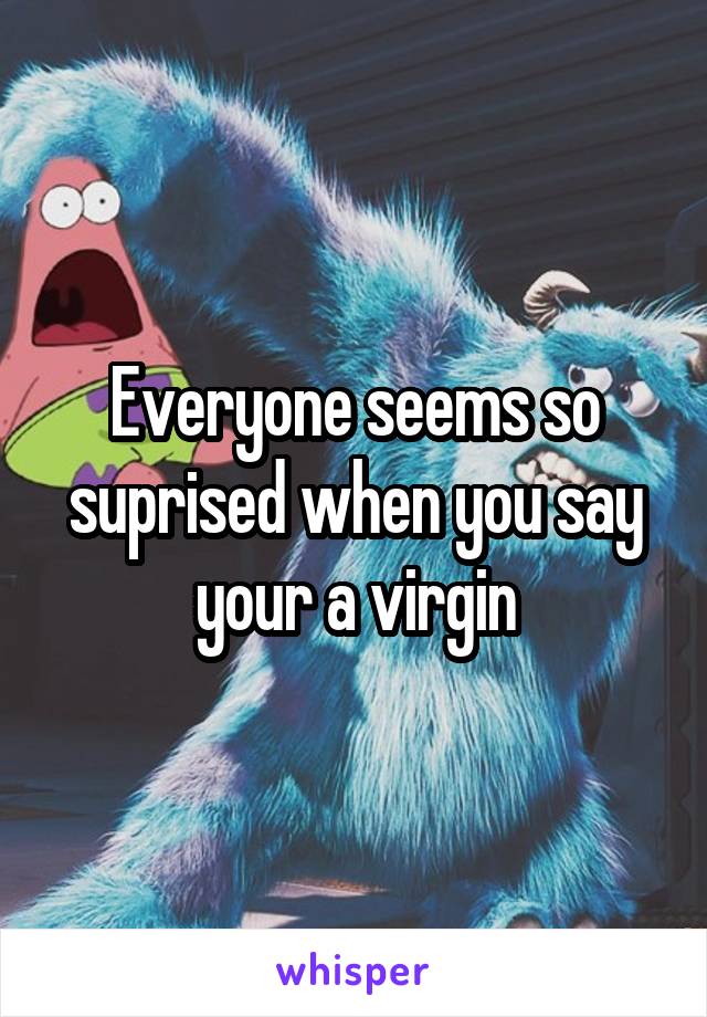 Everyone seems so suprised when you say your a virgin