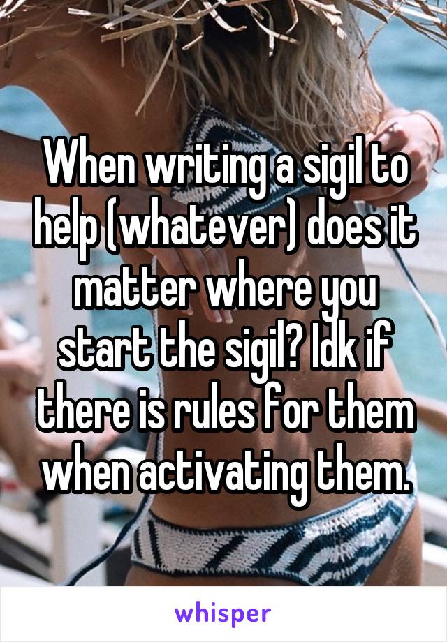 When writing a sigil to help (whatever) does it matter where you start the sigil? Idk if there is rules for them when activating them.