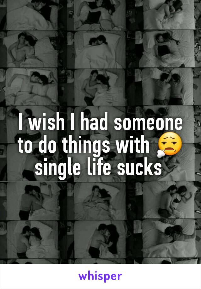 I wish I had someone to do things with 😧 single life sucks 