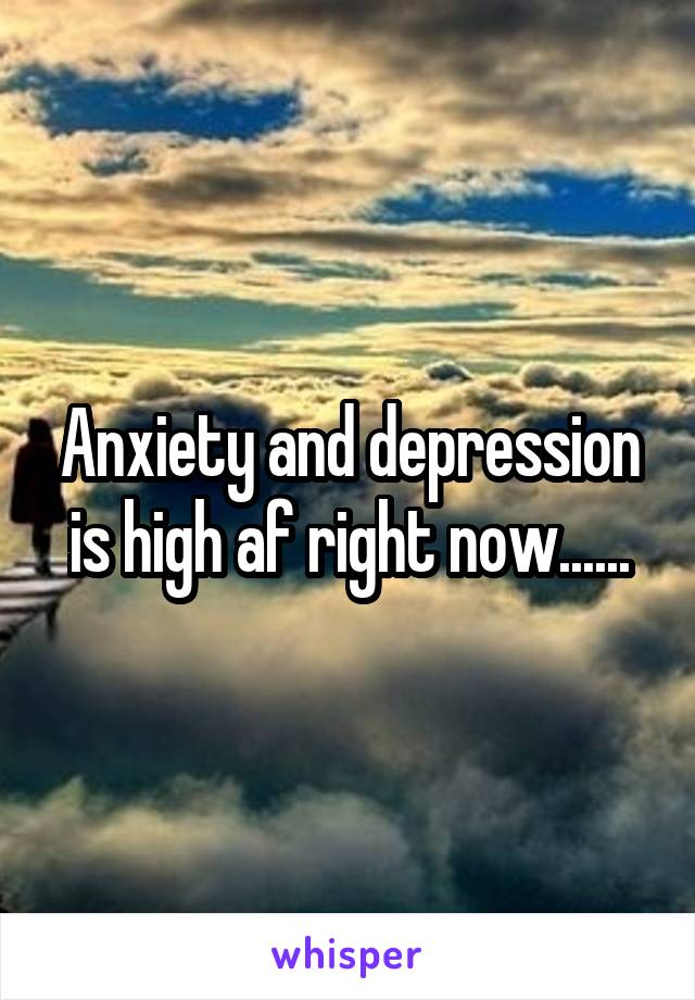 Anxiety and depression is high af right now......