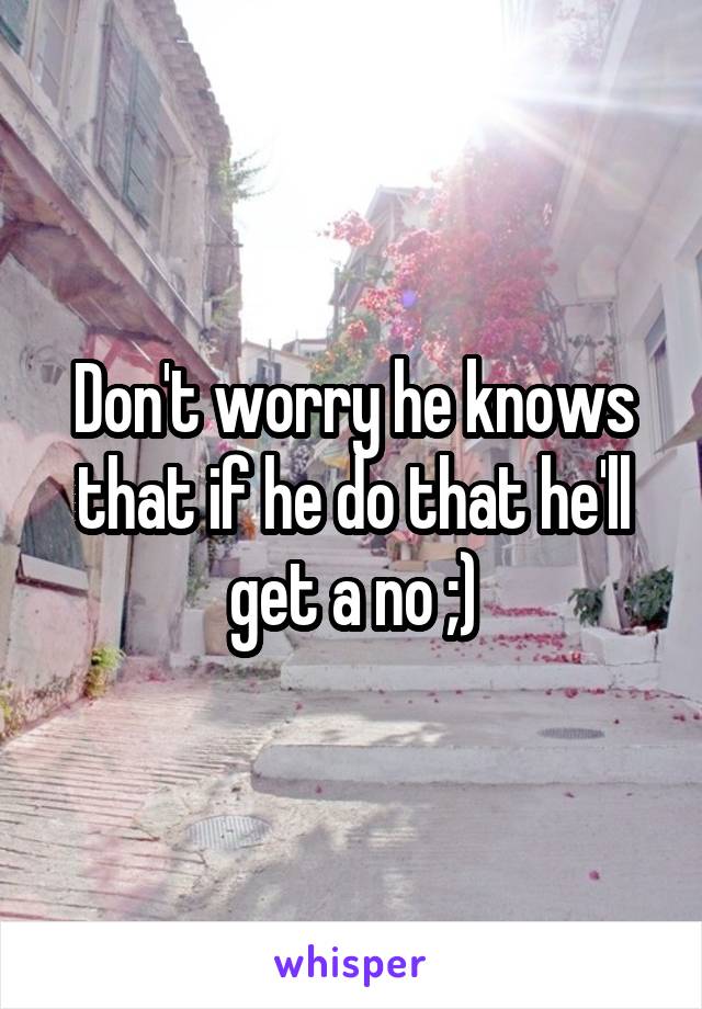 Don't worry he knows that if he do that he'll get a no ;)