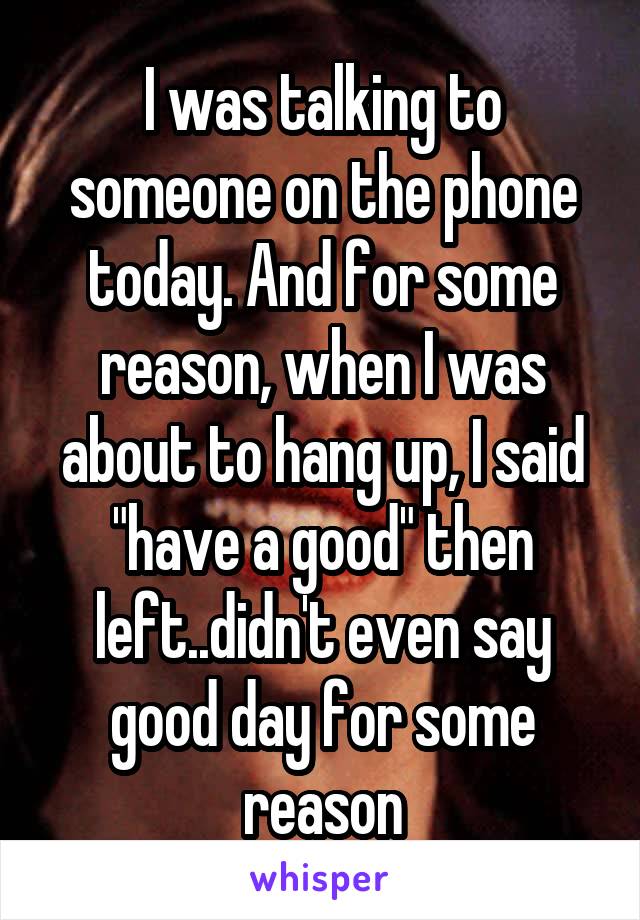 I was talking to someone on the phone today. And for some reason, when I was about to hang up, I said "have a good" then left..didn't even say good day for some reason