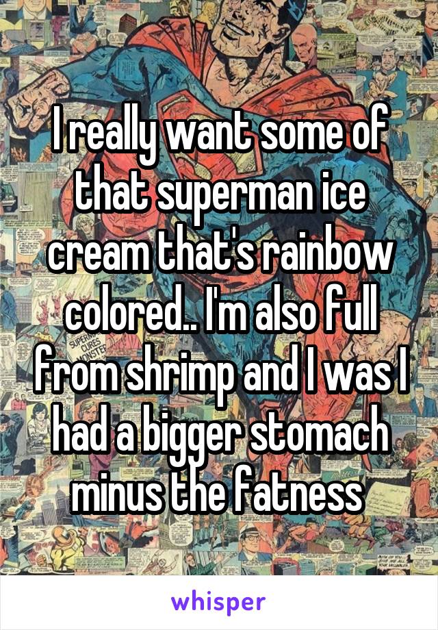 I really want some of that superman ice cream that's rainbow colored.. I'm also full from shrimp and I was I had a bigger stomach minus the fatness 