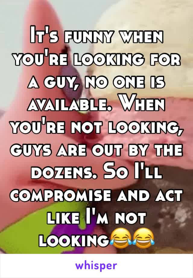 It's funny when you're looking for a guy, no one is available. When you're not looking, guys are out by the dozens. So I'll compromise and act like I'm not looking😂😂