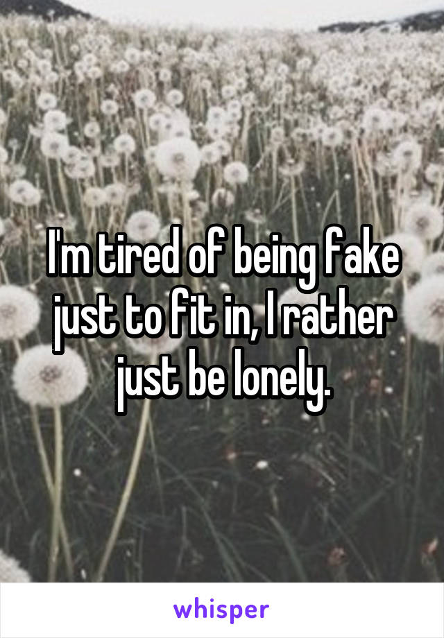 I'm tired of being fake just to fit in, I rather just be lonely.