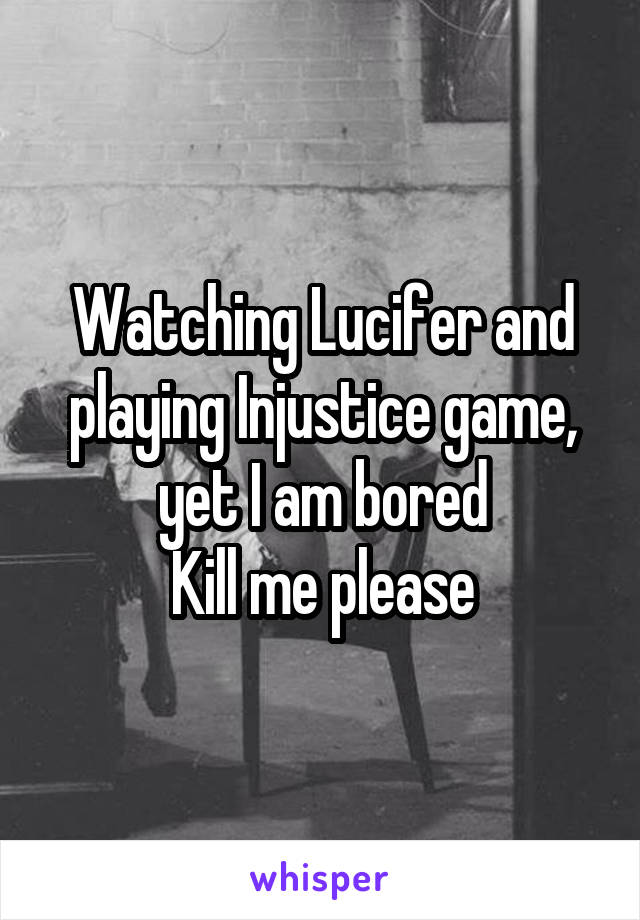 Watching Lucifer and playing Injustice game, yet I am bored
Kill me please