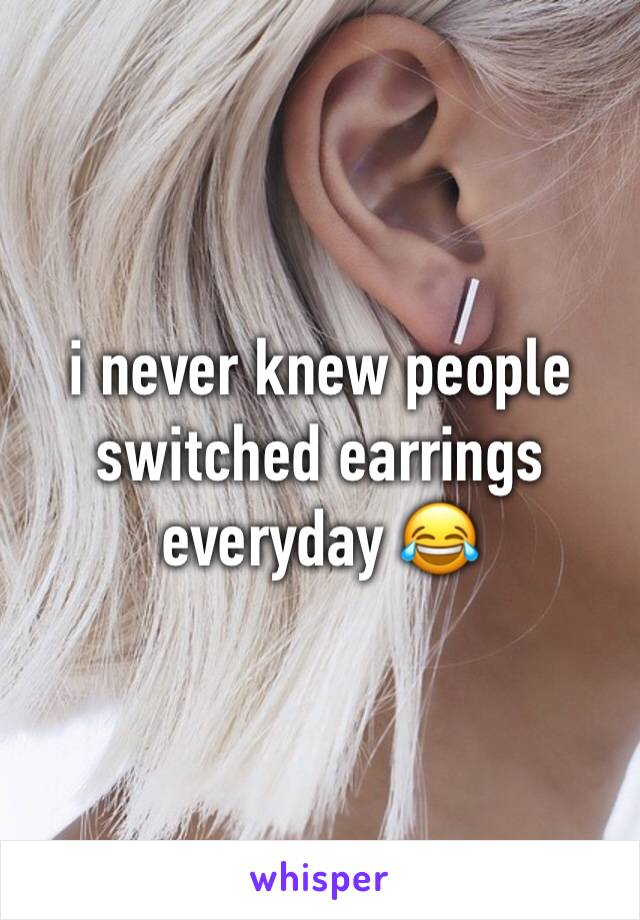 i never knew people switched earrings everyday 😂