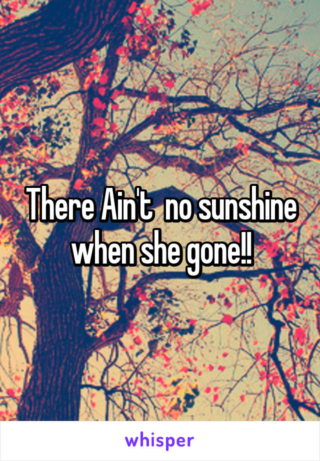 There Ain't  no sunshine when she gone!!