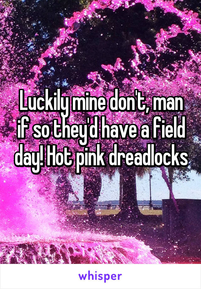 Luckily mine don't, man if so they'd have a field day! Hot pink dreadlocks 