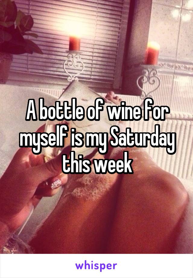 A bottle of wine for myself is my Saturday this week