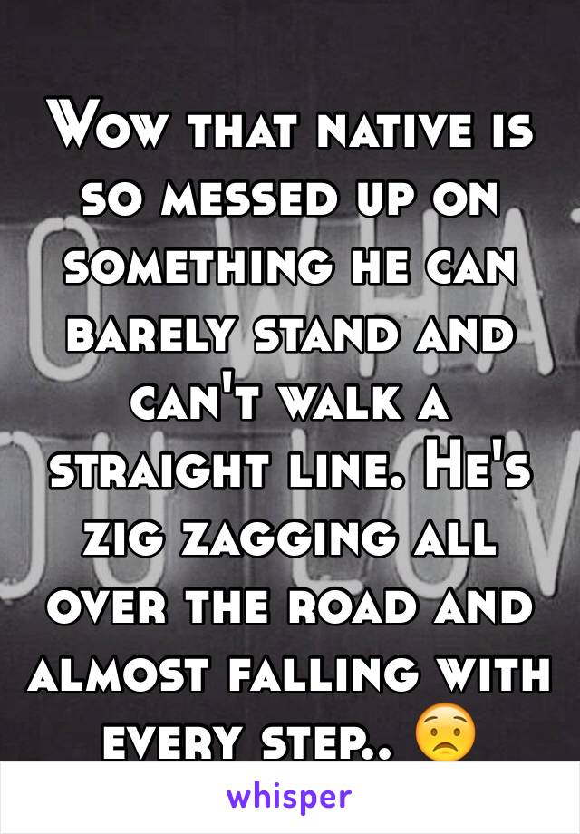 Wow that native is so messed up on something he can barely stand and can't walk a straight line. He's zig zagging all over the road and almost falling with every step.. 😟