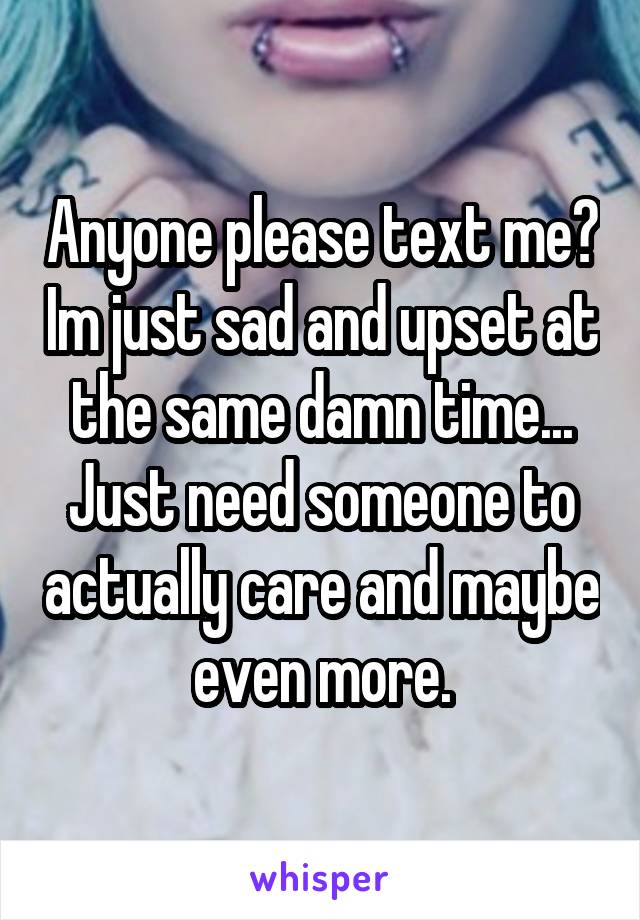 Anyone please text me? Im just sad and upset at the same damn time... Just need someone to actually care and maybe even more.