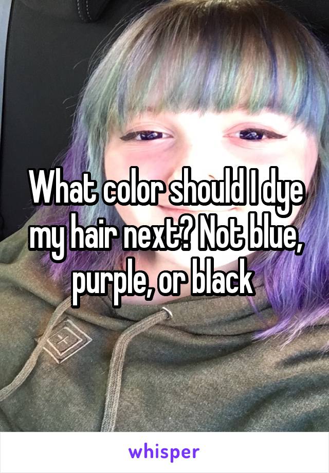 What color should I dye my hair next? Not blue, purple, or black 