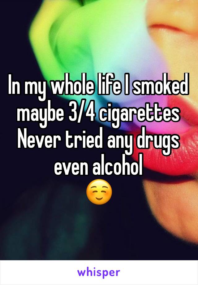 In my whole life I smoked maybe 3/4 cigarettes 
Never tried any drugs even alcohol 
☺