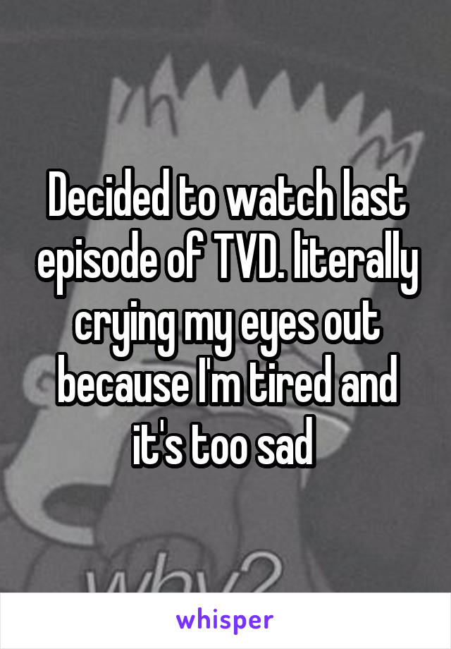 Decided to watch last episode of TVD. literally crying my eyes out because I'm tired and it's too sad 