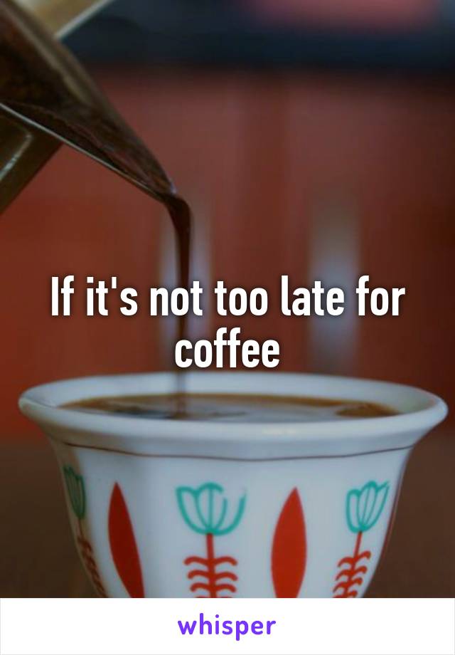 If it's not too late for coffee