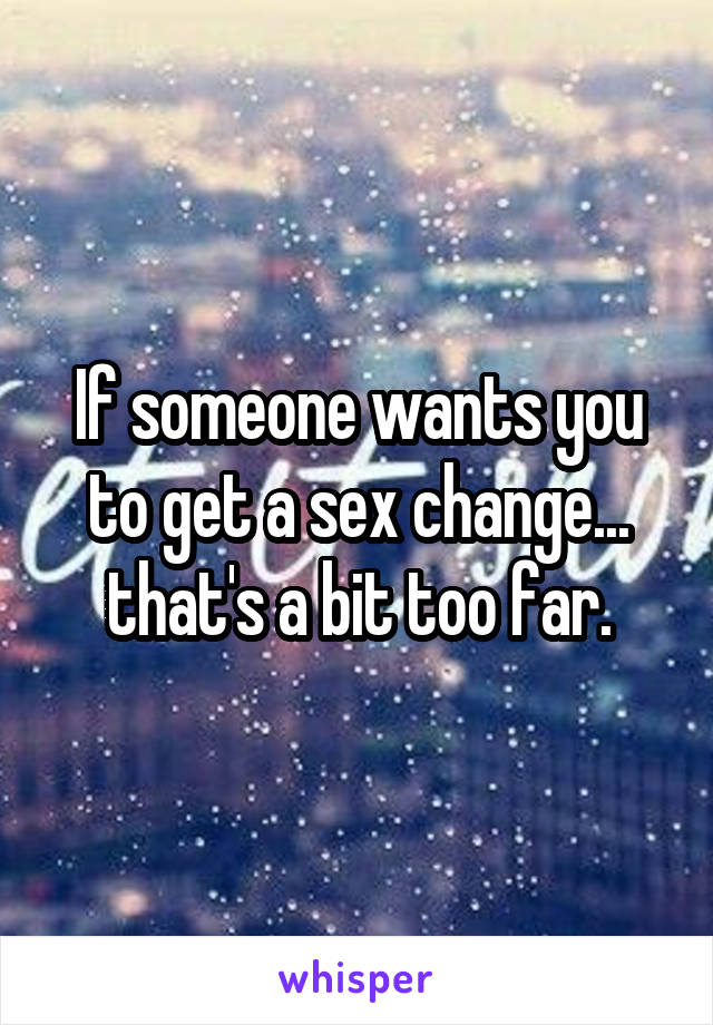 If someone wants you to get a sex change... that's a bit too far.