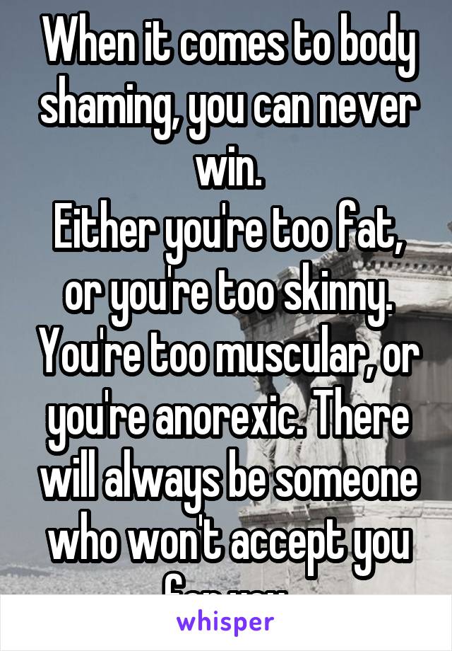 When it comes to body shaming, you can never win.
Either you're too fat, or you're too skinny. You're too muscular, or you're anorexic. There will always be someone who won't accept you for you.