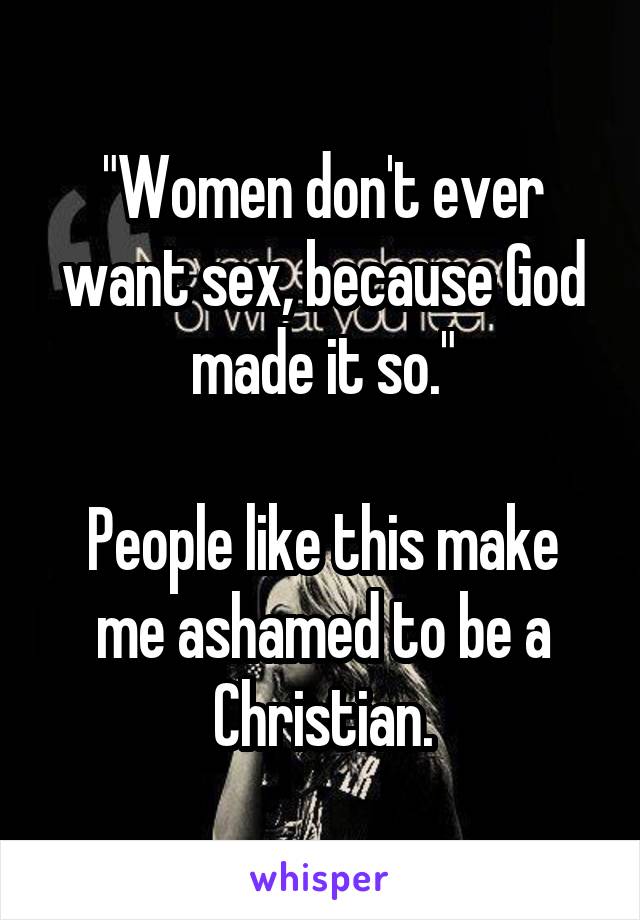 "Women don't ever want sex, because God made it so."

People like this make me ashamed to be a Christian.