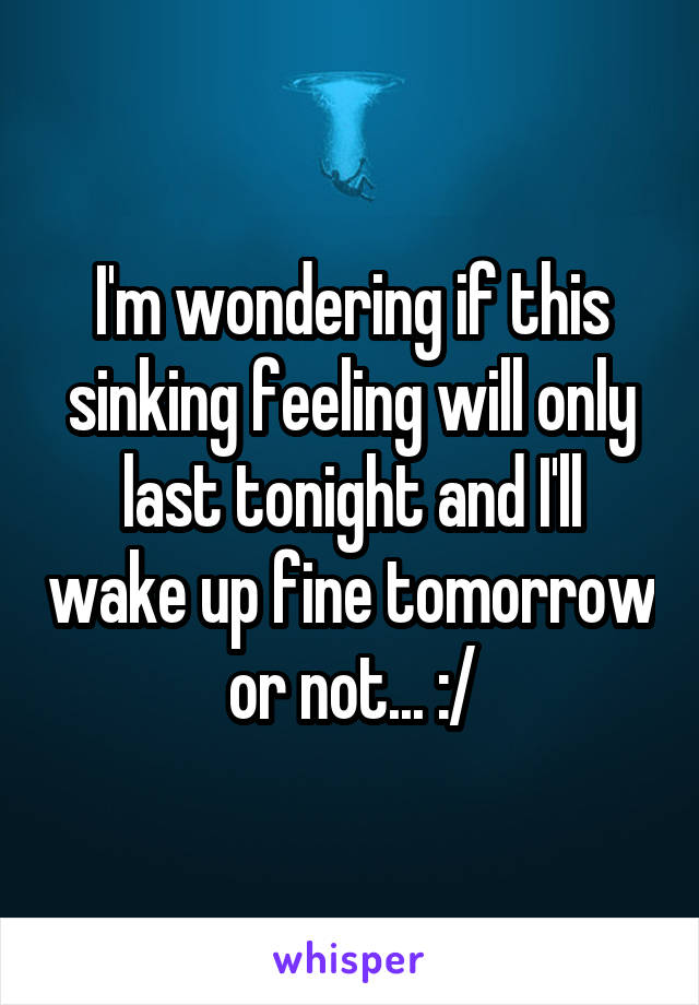 I'm wondering if this sinking feeling will only last tonight and I'll wake up fine tomorrow or not... :/