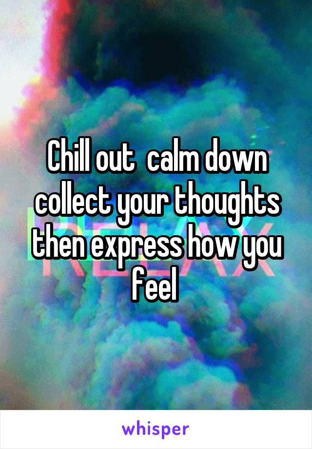 Chill out  calm down collect your thoughts then express how you feel 