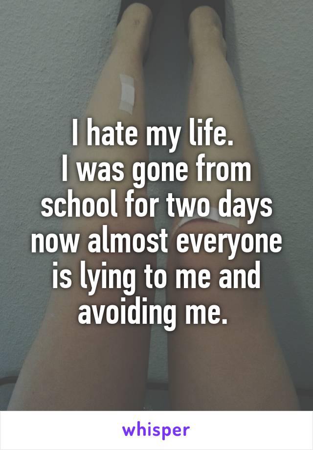 I hate my life. 
I was gone from school for two days now almost everyone is lying to me and avoiding me. 