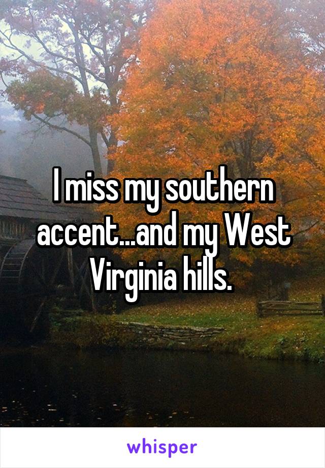 I miss my southern accent...and my West Virginia hills. 