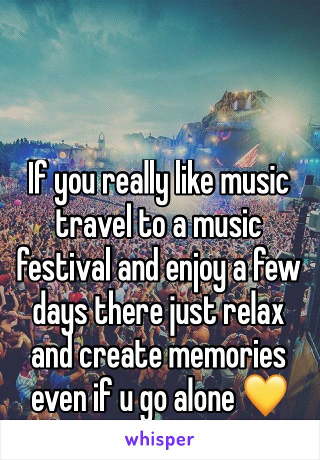 If you really like music travel to a music festival and enjoy a few days there just relax and create memories even if u go alone 💛