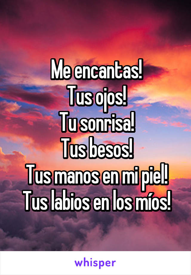 Me encantas!
Tus ojos!
Tu sonrisa!
Tus besos!
Tus manos en mi piel!
Tus labios en los míos!