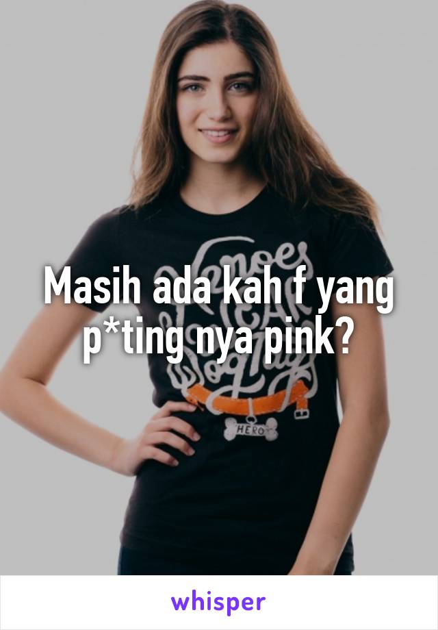 Masih ada kah f yang p*ting nya pink?