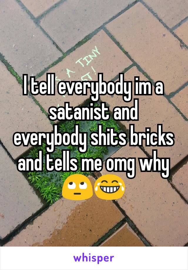 I tell everybody im a satanist and everybody shits bricks and tells me omg why 🙄😂