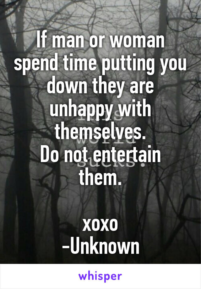 If man or woman spend time putting you down they are unhappy with themselves.
Do not entertain them.

xoxo
-Unknown