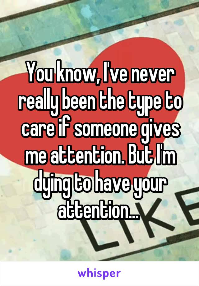 You know, I've never really been the type to care if someone gives me attention. But I'm dying to have your attention... 