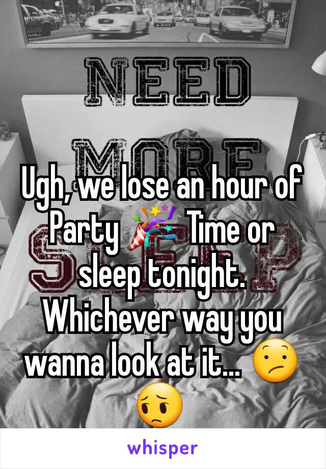 Ugh, we lose an hour of Party 🎉 Time or sleep tonight. Whichever way you wanna look at it... 😕😔 