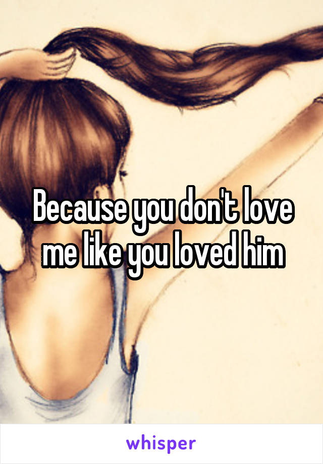 Because you don't love me like you loved him